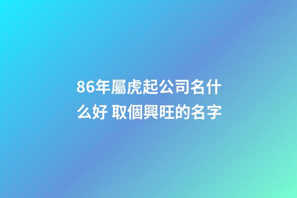 86年屬虎起公司名什么好 取個興旺的名字-第1張-公司起名-玄機派